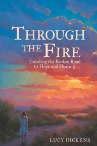 Title: Through the Fire: Traveling the Broken Road to Hope and Healing, Author: Lucy Dickens
