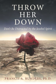 Title: Throw Her Down: Don't Be Distracted by the Jezebel Spirit, Author: Francis A Rundles PH D