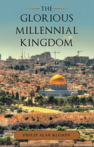 Title: The Glorious Millennial Kingdom, Author: Philip Alan Klumpp