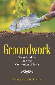 Title: Groundwork: Farm Parables and the Cultivation of Faith, Author: Rebecca Collison