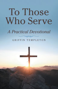 Title: To Those Who Serve: A Practical Devotional, Author: Griffin Templeton