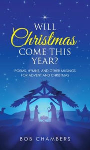 Title: Will Christmas Come This Year?: Poems, Hymns, and Other Musings for Advent and Christmas, Author: Bob Chambers