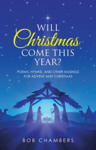 Title: Will Christmas Come This Year?: Poems, Hymns, and Other Musings for Advent and Christmas, Author: Bob Chambers