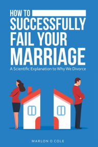 Title: How to Successfully Fail Your Marriage: A Scientific Explanation to Why We Divorce, Author: Marlon O. Cole