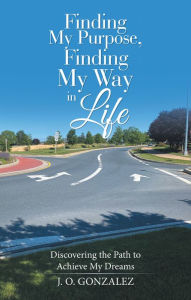 Title: Finding My Purpose, Finding My Way in Life: Discovering the Path to Achieve My Dreams, Author: J.O. Gonzalez