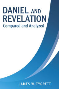 Title: Daniel and Revelation: Compared and Analyzed, Author: James W. Tygrett