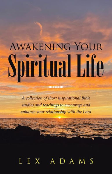 Awakening Your Spiritual Life: A Collection of Short Inspirational Bible Studies and Teachings to Encourage Enhance Relationship with the Lord