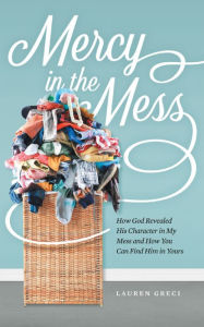 Title: Mercy in the Mess: How God Revealed His Character in My Mess and How You Can Find Him in Yours, Author: Lauren Greci