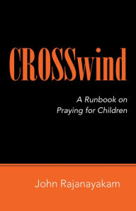 Title: Crosswind: A Runbook on Praying for Children, Author: John Rajanayakam