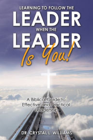 Title: Learning to Follow the Leader When the Leader Is You!: A Biblical Guide to Effective and Practical Leadership, Author: Dr. Crystal L. Williams