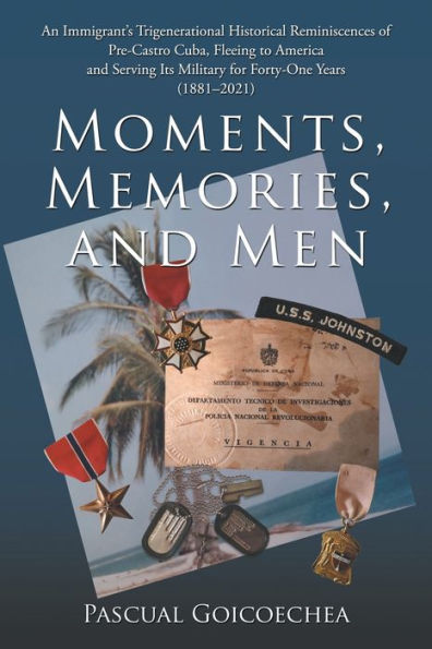 Moments, Memories, and Men: An Immigrant's Trigenerational Historical Reminiscences of Pre-Castro Cuba, Fleeing to America Serving Its Military for Forty-One Years (1881-2021)