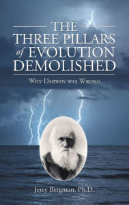 Title: The Three Pillars of Evolution Demolished: Why Darwin Was Wrong, Author: Jerry Bergman Ph.D.