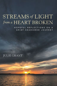 Title: Streams of Light from a Heart Broken: Hopeful Reflections on a Grief-Shadowed Journey, Author: Julie Grant