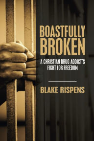Title: Boastfully Broken: A Christian Drug Addict's Fight for Freedom, Author: Blake Rispens