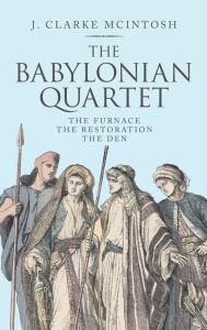 Title: The Babylonian Quartet: The Furnace the Restoration the Den, Author: J Clarke McIntosh