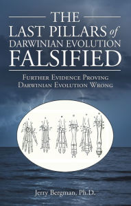 Title: The Last Pillars of Darwinian Evolution Falsified: Further Evidence Proving Darwinian Evolution Wrong, Author: Jerry Bergman Ph.D.