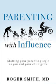 Title: Parenting with Influence: Shifting Your Parenting Style as You and Your Child Grow, Author: Roger Smith MD