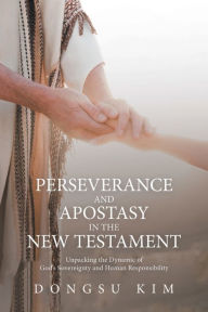 Title: Perseverance and Apostasy in the New Testament: Unpacking the Dynamic of God's Sovereignty and Human Responsibility, Author: Dongsu Kim