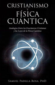 Title: Cristianismo Y Física Cuántica: Analogías Entre Las Enseñanzas Cristianas Y Las Leyes De La Física Cuántica, Author: Samuel Padilla Rosa PhD