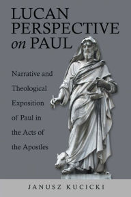 Title: Lucan Perspective on Paul: Narrative and Theological Exposition of Paul in the Acts of the Apostles, Author: Janusz Kucicki