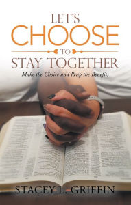 Title: Let's Choose to Stay Together: Make the Choice and Reap the Benefits, Author: Stacey L. Griffin