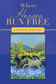 Title: Where Horses Run Free, Author: Katherine Sparacino