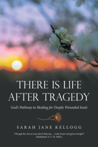 Title: There Is Life After Tragedy: God's Pathway to Healing for Deeply Wounded Souls, Author: Sarah Jane Kellogg