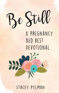 Title: Be Still: A Pregnancy Bed Rest Devotional, Author: Stacey Pylman