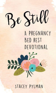 Title: Be Still: A Pregnancy Bed Rest Devotional, Author: Stacey Pylman
