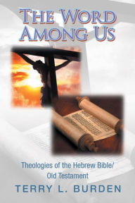 Title: The Word Among Us: Theologies of the Hebrew Bible/Old Testament, Author: Terry L. Burden