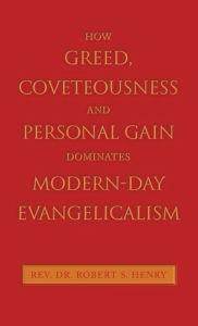 Title: How Greed, Coveteousness and Personal Gain Dominates Modern-Day Evangelicalism, Author: Robert S Henry