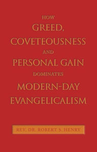 Title: How Greed, Coveteousness and Personal Gain Dominates Modern-Day Evangelicalism, Author: Rev. Dr. Robert S. Henry