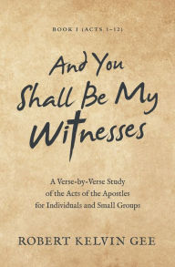 Title: And You Shall Be My Witnesses: A Verse-By-Verse Study of the Acts of the Apostles for Individuals and Small Groups, Author: Robert Kelvin Gee