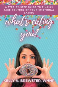 Title: What's Eating You?: A Step-By-Step Guide to Finally Take Control of Your Emotional Eating, Author: Kelly N. Brewster WHNP