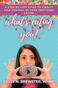 Title: What's Eating You?: A Step-By-Step Guide to Finally Take Control of Your Emotional Eating, Author: Kelly N Brewster Whnp