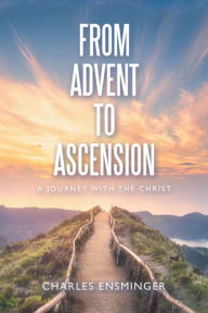 Title: From Advent to Ascension: A Journey with the Christ, Author: Charles Ensminger