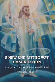 Title: A New and Living Way Coming Soon: You Get No Second Chances with God, Author: Frankie Moore