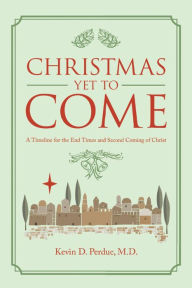 Title: Christmas yet to Come: A Timeline for the End Times and Second Coming of Christ, Author: Kevin D. Perdue M.D.