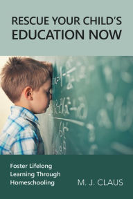 Title: Rescue Your Child's Education Now: Foster Lifelong Learning Through Homeschooling, Author: M. J. Claus
