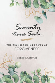Title: Seventy Times Seven the Transforming Power of Forgiveness, Author: Robin E. Clifton