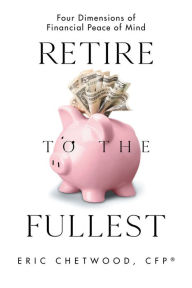 Title: Retire to the Fullest: Four Dimensions of Financial Peace of Mind, Author: Eric Chetwood CFP