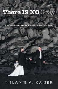 Title: There Is No Gray: The Black and White Truth About Adultery, Author: Melanie A. Kaiser