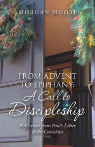 Title: From Advent to Epiphany: a Call to Discipleship: Reflections from Paul's Letter to the Colossians, Author: Morgan Moore