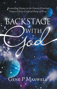 Title: Backstage with God: Reconciling Science to the Genesis Creation from a Christ Centered Point of View, Author: Gene P Maxwell