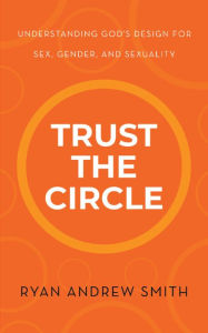 Title: Trust the Circle: Understanding God's Design for Sex, Gender, and Sexuality, Author: Ryan Andrew Smith