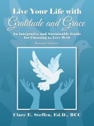 Title: Live Your Life with Gratitude and Grace: An Integrative and Sustainable Guide for Choosing to Live Well, Author: Clare E. Steffen Ed.D. BCC