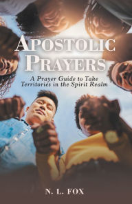 Title: Apostolic Prayers: A Prayer Guide to Take Territories in the Spirit Realm, Author: N. L. Fox