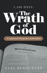 Title: 1,260 Days: the Wrath of God: A Layperson's Perspective of Revelation, Author: Earl Blanchard