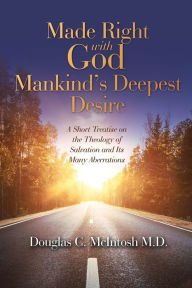 Title: Made Right with God - Mankind's Deepest Desire: A Short Treatise on the Theology of Salvation and Its Many Aberrations, Author: Douglas C. McIntosh M.D.