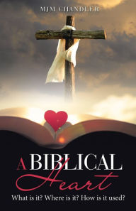 Title: A Biblical Heart: What Is It? Where Is It? How Is It Used?, Author: MJM Chandler